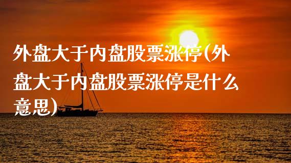 外盘大于内盘股票涨停(外盘大于内盘股票涨停是什么意思)_https://www.liuyiidc.com_基金理财_第1张