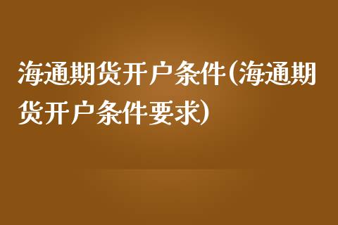 海通期货开户条件(海通期货开户条件要求)_https://www.liuyiidc.com_国际期货_第1张