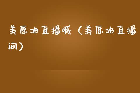 美原油直播喊（美原油直播间）_https://www.liuyiidc.com_原油直播室_第1张