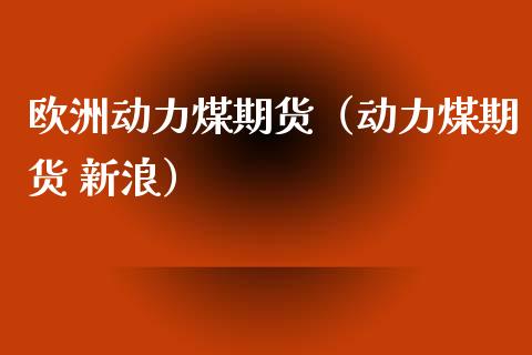 欧洲动力煤期货（动力煤期货 ）_https://www.liuyiidc.com_理财百科_第1张