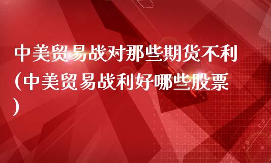 中美贸易战对那些期货不利(中美贸易战利好哪些股票)_https://www.liuyiidc.com_期货交易所_第1张