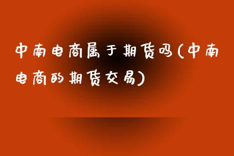 中南电商属于期货吗(中南电商的期货交易)_https://www.liuyiidc.com_理财百科_第1张