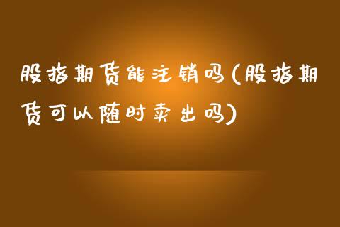 股指期货能注销吗(股指期货可以随时卖出吗)_https://www.liuyiidc.com_股票理财_第1张