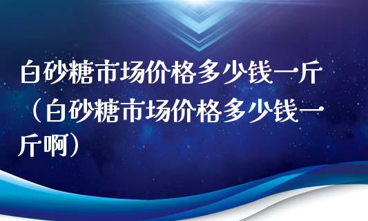 白砂糖市场多少钱一斤（白砂糖市场多少钱一斤啊）_https://www.liuyiidc.com_原油直播室_第1张