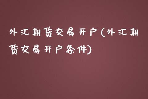 外汇期货交易开户(外汇期货交易开户条件)_https://www.liuyiidc.com_股票理财_第1张