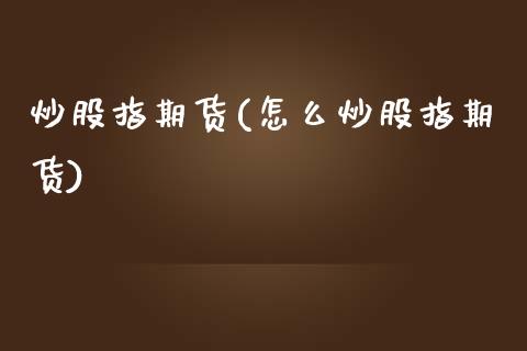 炒股指期货(怎么炒股指期货)_https://www.liuyiidc.com_股票理财_第1张