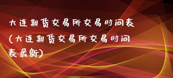 大连期货交易所交易时间表(大连期货交易所交易时间表最新)_https://www.liuyiidc.com_期货品种_第1张