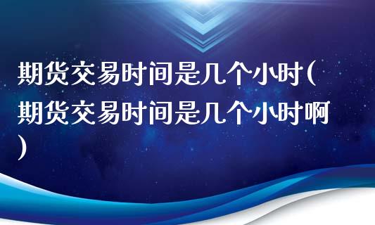 期货交易时间是几个小时(期货交易时间是几个小时啊)_https://www.liuyiidc.com_基金理财_第1张