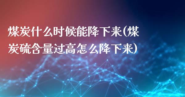 煤炭什么时候能降下来(煤炭硫含量过高怎么降下来)_https://www.liuyiidc.com_理财百科_第1张