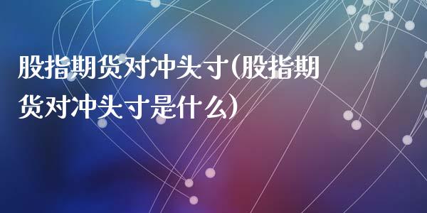 股指期货对冲头寸(股指期货对冲头寸是什么)_https://www.liuyiidc.com_股票理财_第1张