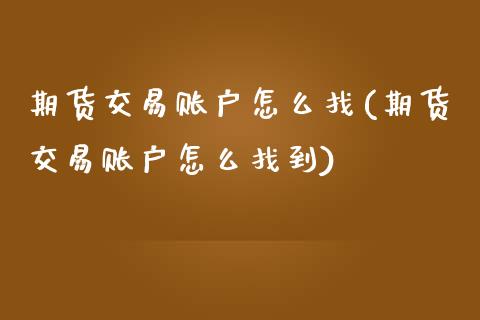 期货交易账户怎么找(期货交易账户怎么找到)_https://www.liuyiidc.com_期货软件_第1张