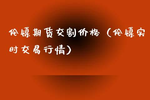 伦镍期货交割（伦镍实时交易行情）_https://www.liuyiidc.com_理财百科_第1张