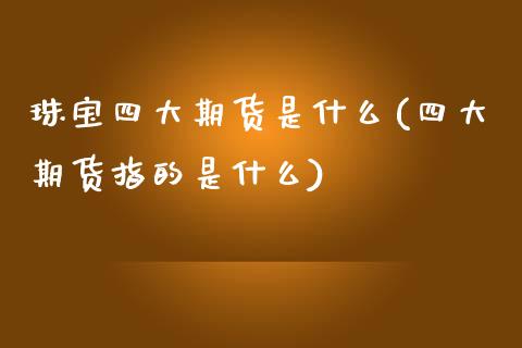 珠宝四大期货是什么(四大期货指的是什么)_https://www.liuyiidc.com_国际期货_第1张