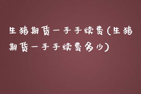 生猪期货一手手续费(生猪期货一手手续费多少)_https://www.liuyiidc.com_期货品种_第1张