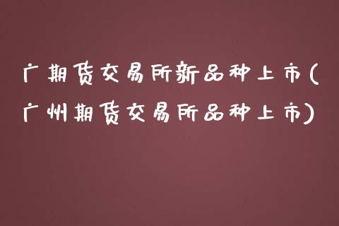 广期货交易所新品种上市(广州期货交易所品种上市)_https://www.liuyiidc.com_财经要闻_第1张