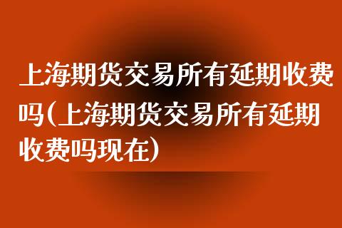 上海期货交易所有延期收费吗(上海期货交易所有延期收费吗现在)_https://www.liuyiidc.com_期货交易所_第1张