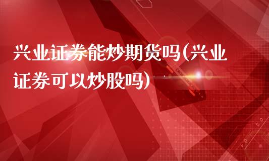 兴业证券能炒期货吗(兴业证券可以炒股吗)_https://www.liuyiidc.com_理财百科_第1张