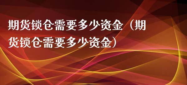 期货锁仓需要多少资金（期货锁仓需要多少资金）_https://www.liuyiidc.com_原油直播室_第1张