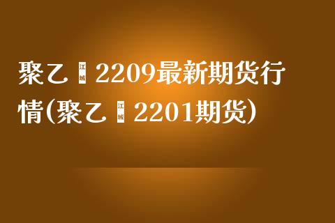 聚乙烯2209最新期货行情(聚乙烯2201期货)_https://www.liuyiidc.com_期货品种_第1张