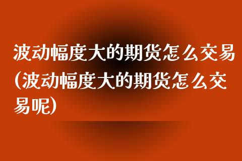 波动幅度大的期货怎么交易(波动幅度大的期货怎么交易呢)_https://www.liuyiidc.com_期货软件_第1张