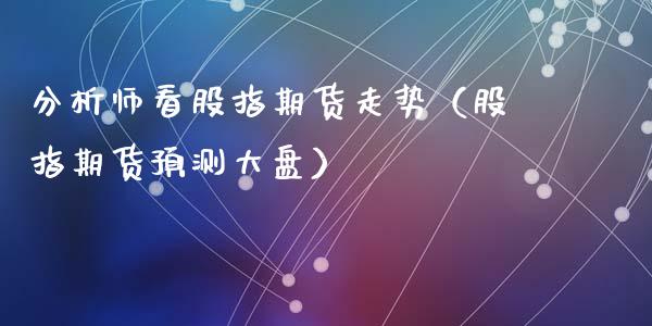 师看股指期货走势（股指期货大盘）_https://www.liuyiidc.com_期货理财_第1张