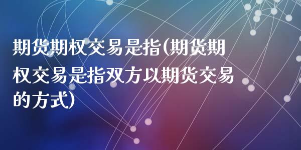 期货期权交易是指(期货期权交易是指双方以期货交易的方式)_https://www.liuyiidc.com_国际期货_第1张