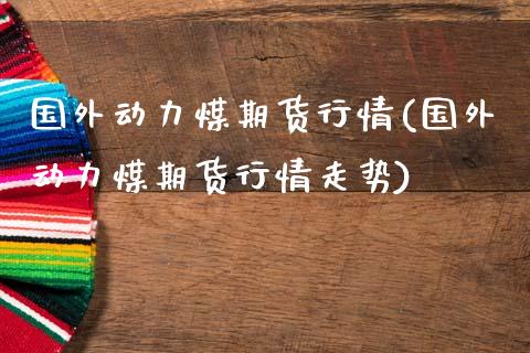 国外动力煤期货行情(国外动力煤期货行情走势)_https://www.liuyiidc.com_国际期货_第1张