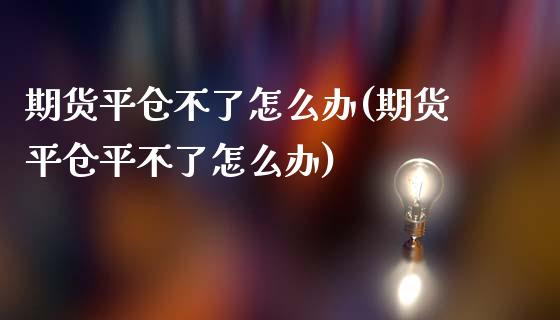 期货平仓不了怎么办(期货平仓平不了怎么办)_https://www.liuyiidc.com_理财品种_第1张