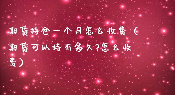 期货持仓一个月怎么收费（期货可以持有多久?怎么收费）_https://www.liuyiidc.com_原油直播室_第1张