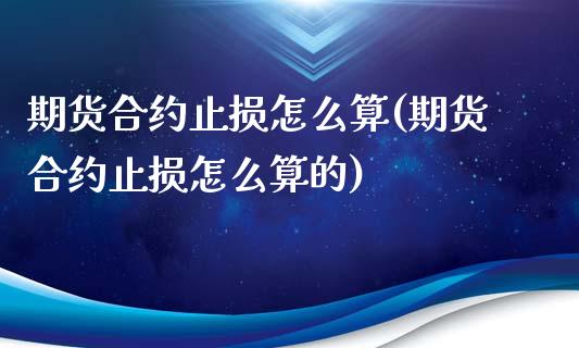 期货合约止损怎么算(期货合约止损怎么算的)_https://www.liuyiidc.com_期货知识_第1张