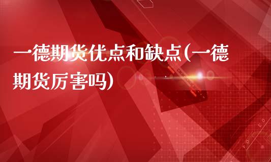 一德期货优点和缺点(一德期货厉害吗)_https://www.liuyiidc.com_期货品种_第1张