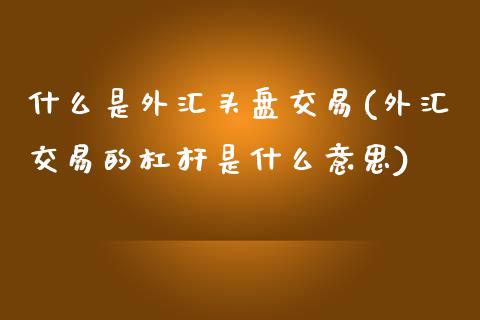 什么是外汇头盘交易(外汇交易的杠杆是什么意思)_https://www.liuyiidc.com_期货理财_第1张