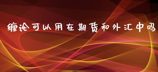 缠论可以用在期货和外汇中吗_https://www.liuyiidc.com_基金理财_第1张