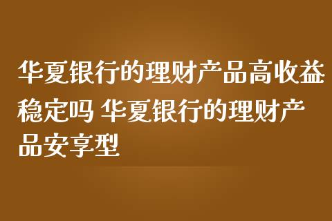 华夏银行的理财产品高收益稳定吗 华夏银行的理财产品安享型_https://www.liuyiidc.com_保险理财_第1张