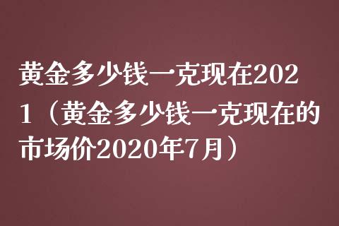 黄金多少钱一克现在2021（黄金多少钱一克现在的市场价2020年7月）_https://www.liuyiidc.com_恒生指数_第1张