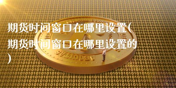 期货时间窗口在哪里设置(期货时间窗口在哪里设置的)_https://www.liuyiidc.com_期货软件_第1张