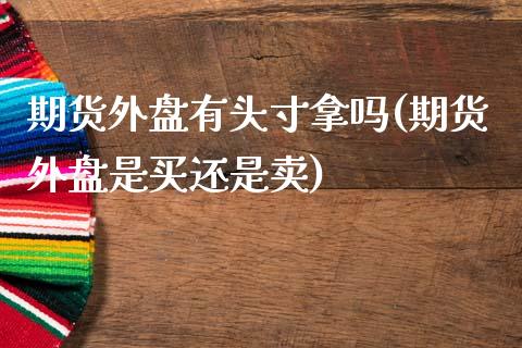 期货外盘有头寸拿吗(期货外盘是买还是卖)_https://www.liuyiidc.com_期货直播_第1张