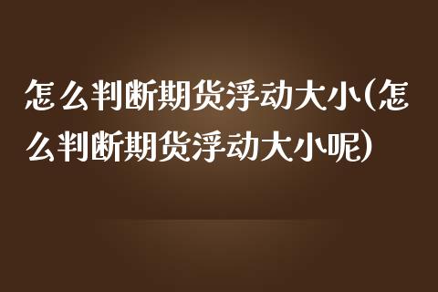 怎么判断期货浮动大小(怎么判断期货浮动大小呢)_https://www.liuyiidc.com_基金理财_第1张