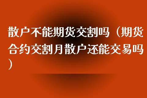 散户不能期货交割吗（期货合约交割月散户还能交易吗）_https://www.liuyiidc.com_原油直播室_第1张