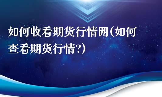 如何收看期货行情网(如何查看期货行情?)_https://www.liuyiidc.com_理财品种_第1张