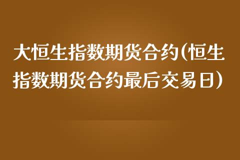 大恒生指数期货合约(恒生指数期货合约最后交易日)_https://www.liuyiidc.com_国际期货_第1张