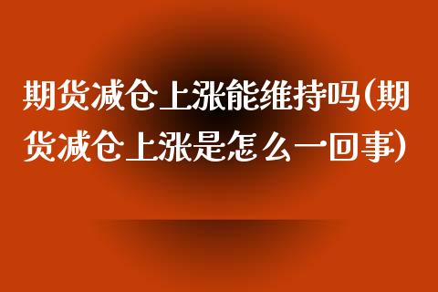 期货减仓上涨能维持吗(期货减仓上涨是怎么一回事)_https://www.liuyiidc.com_期货交易所_第1张