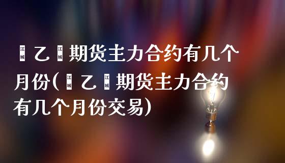 苯乙烯期货主力合约有几个月份(苯乙烯期货主力合约有几个月份交易)_https://www.liuyiidc.com_财经要闻_第1张