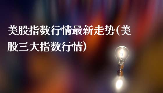 美股指数行情最新走势(美股三大指数行情)_https://www.liuyiidc.com_理财百科_第1张