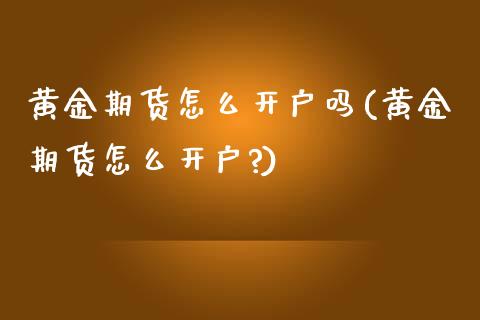 黄金期货怎么开户吗(黄金期货怎么开户?)_https://www.liuyiidc.com_国际期货_第1张