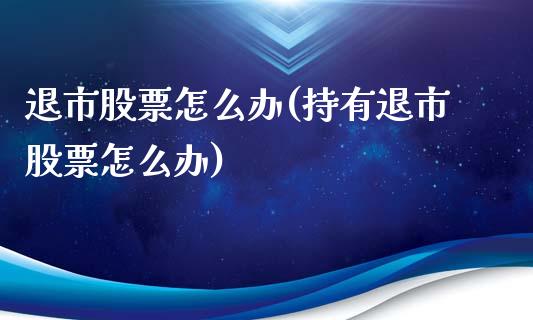 退市股票怎么办(持有退市股票怎么办)_https://www.liuyiidc.com_股票理财_第1张