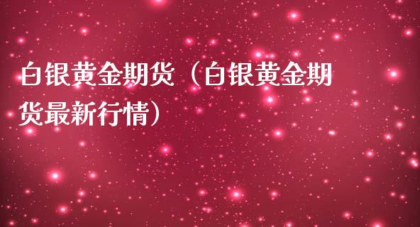 白银黄金期货（白银黄金期货最新行情）_https://www.liuyiidc.com_黄金期货_第1张