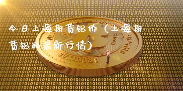 今日上海期货铝价（上海期货铝的最新行情）_https://www.liuyiidc.com_理财百科_第1张