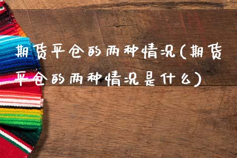 期货平仓的两种情况(期货平仓的两种情况是什么)_https://www.liuyiidc.com_财经要闻_第1张