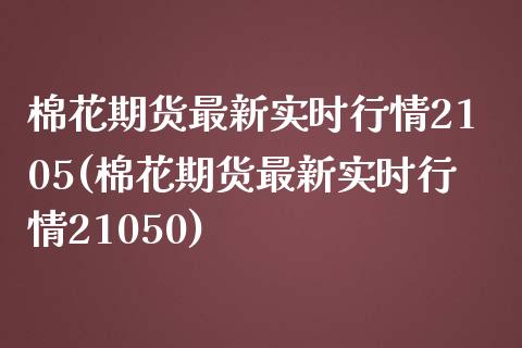 棉花期货最新实时行情2105(棉花期货最新实时行情21050)_https://www.liuyiidc.com_财经要闻_第1张